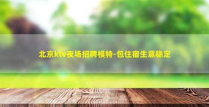北京ktv夜场招聘模特-包住宿生意稳定